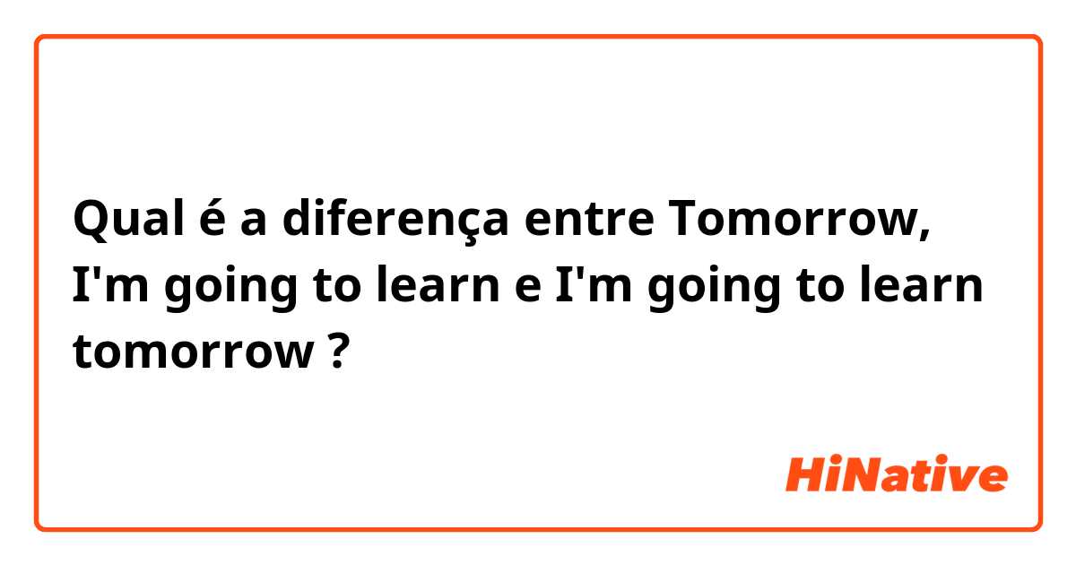 Qual é a diferença entre Tomorrow, I'm going to learn e I'm going to learn tomorrow ?
