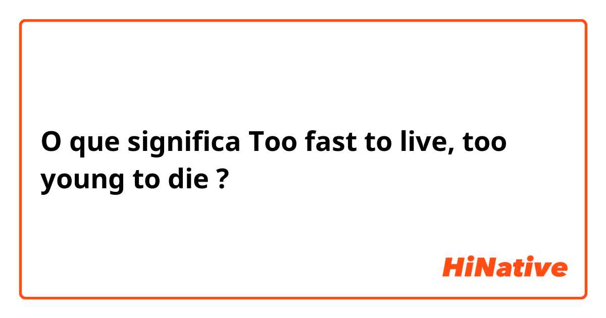 O que significa Too fast to live, too young to die?
