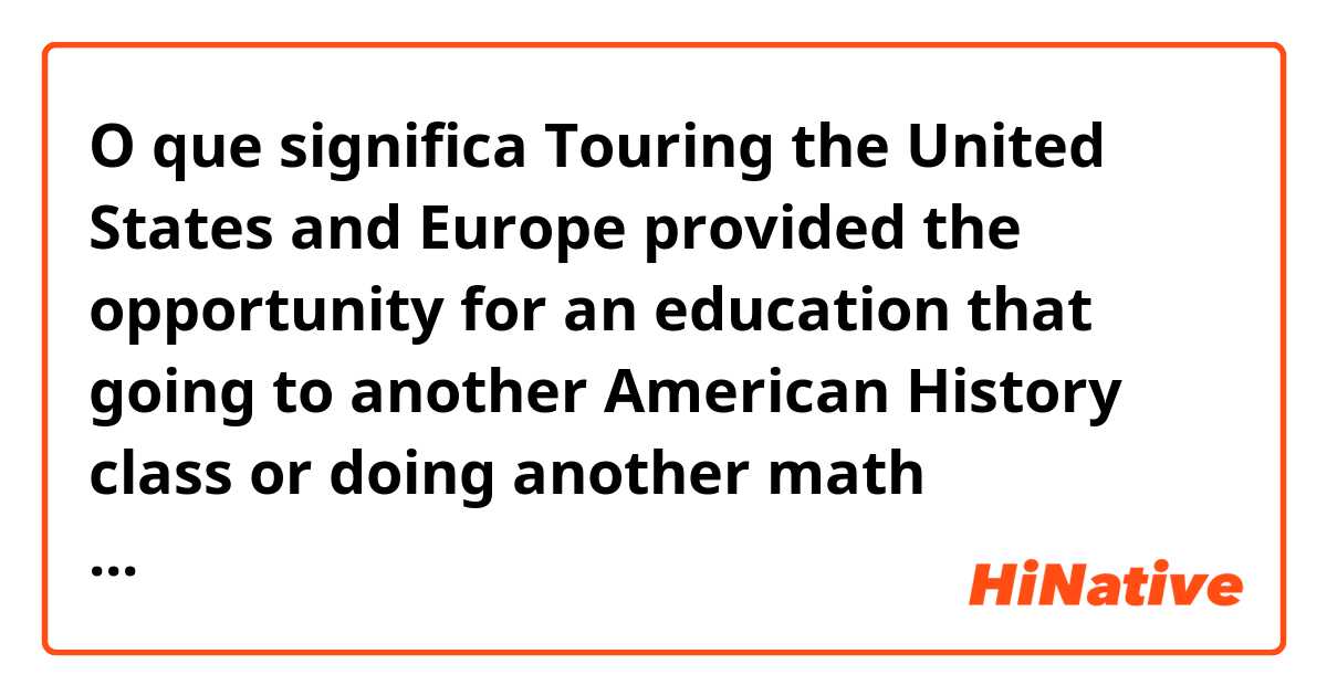 O que significa 
Touring the United States and Europe provided the opportunity for an education that going to another American History class or doing another math assignment couldn’t compare to.
?