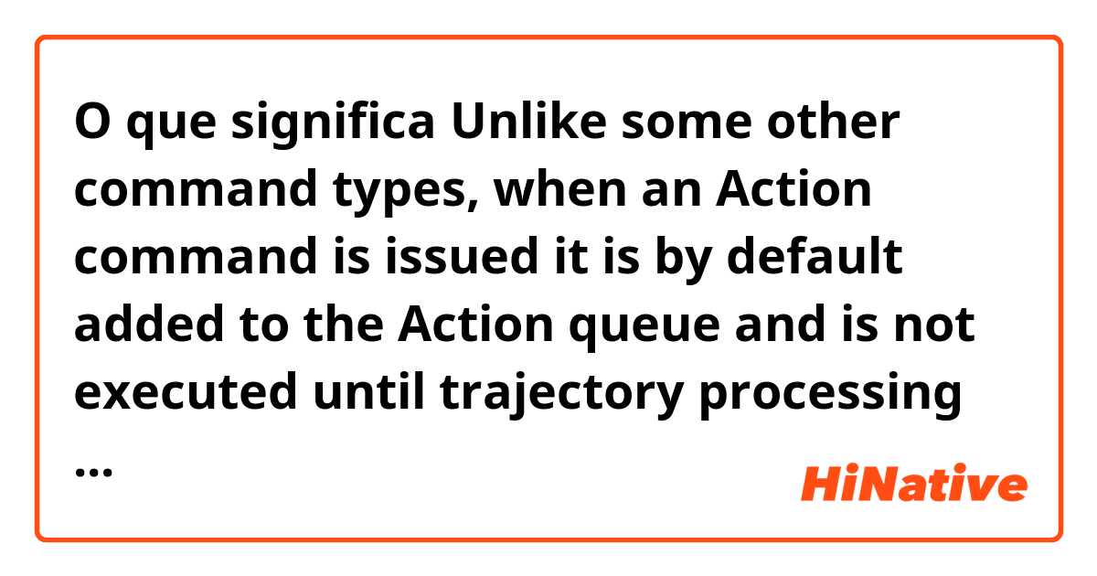 O que significa Unlike some other command types, when an Action command is issued it is by default added to the Action queue and is not executed until trajectory processing is started.

Does this sounds natural??