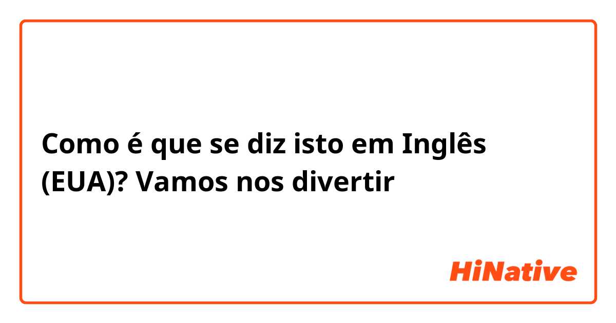 Como é que se diz isto em Inglês (EUA)? Vamos nos divertir