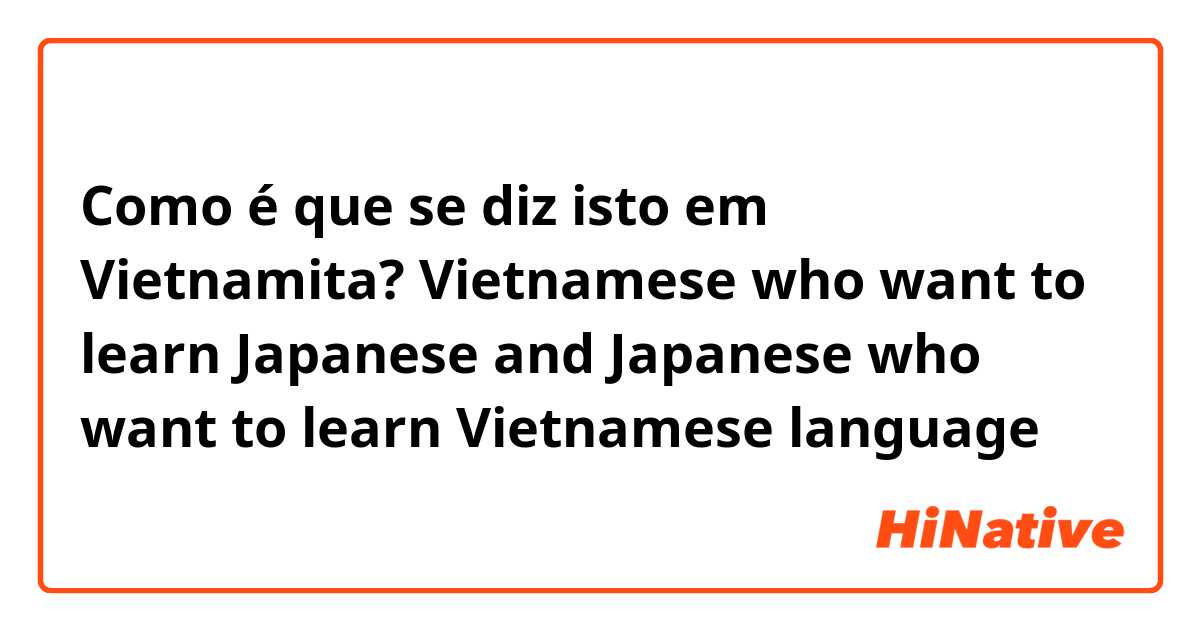 Como é que se diz isto em Vietnamita? Vietnamese who want to learn Japanese and Japanese who want to learn Vietnamese language 