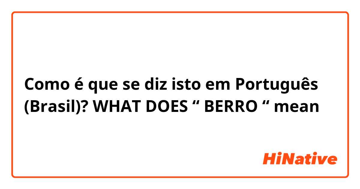 Como é que se diz isto em Português (Brasil)? WHAT DOES “ BERRO “  mean 