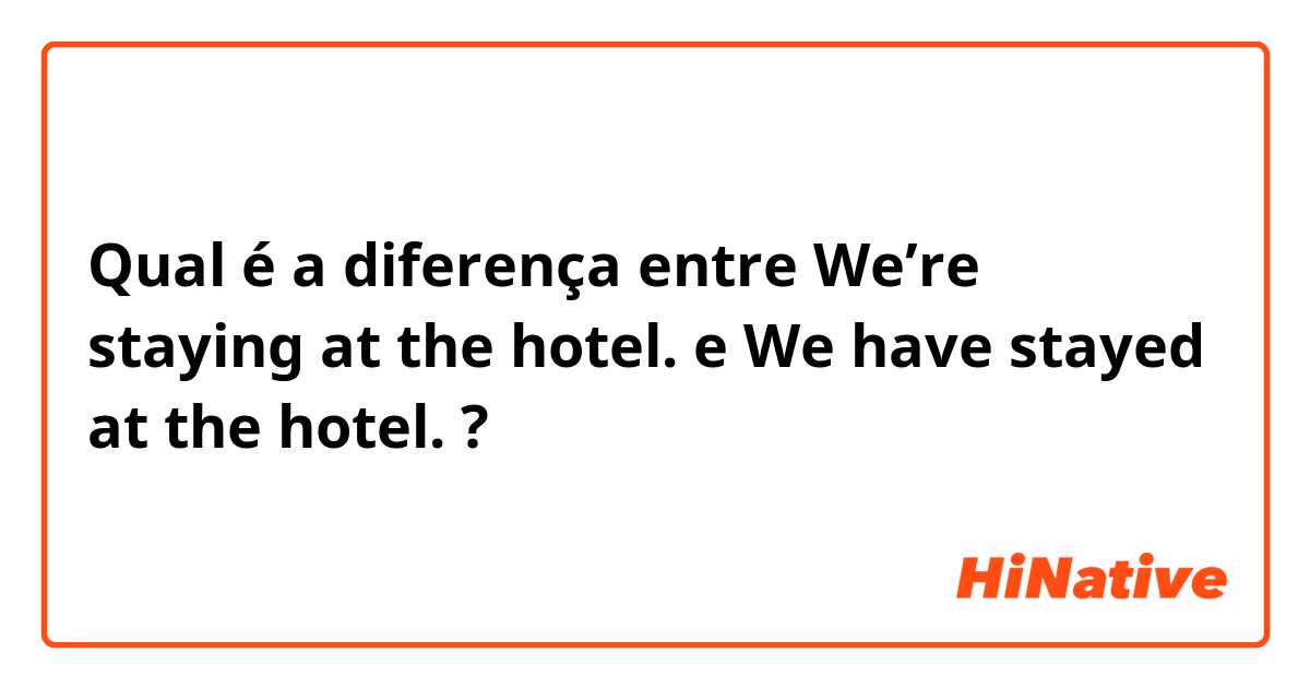 Qual é a diferença entre We’re staying at the hotel. e We have stayed at the hotel. ?