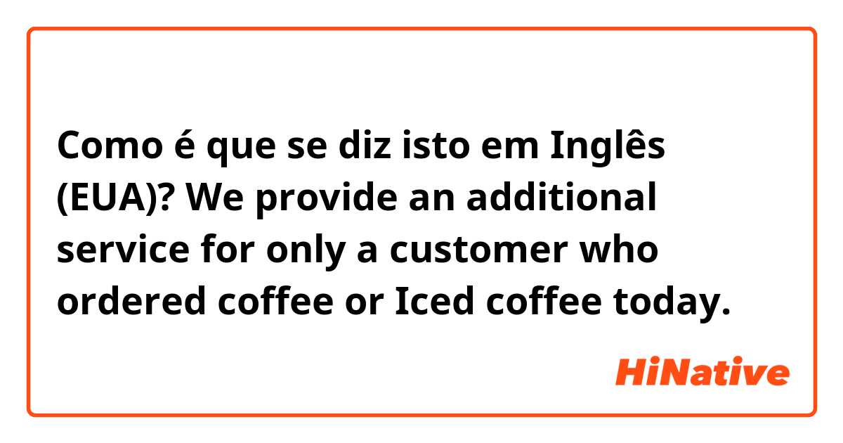 Como é que se diz isto em Inglês (EUA)? We provide an additional service for only a customer who ordered coffee or Iced coffee today.  