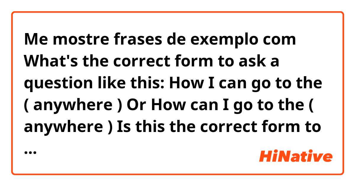 Me mostre frases de exemplo com What's the correct form to ask a question like this:

How I can go to the ( anywhere ) 

Or 

How can I go to the ( anywhere )


Is this the correct form to ask a information?.