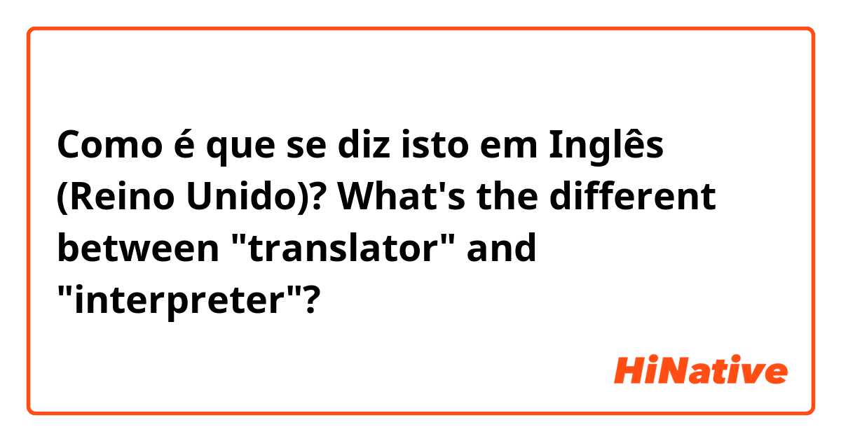Como é que se diz isto em Inglês (Reino Unido)? What's the different between "translator" and "interpreter"?