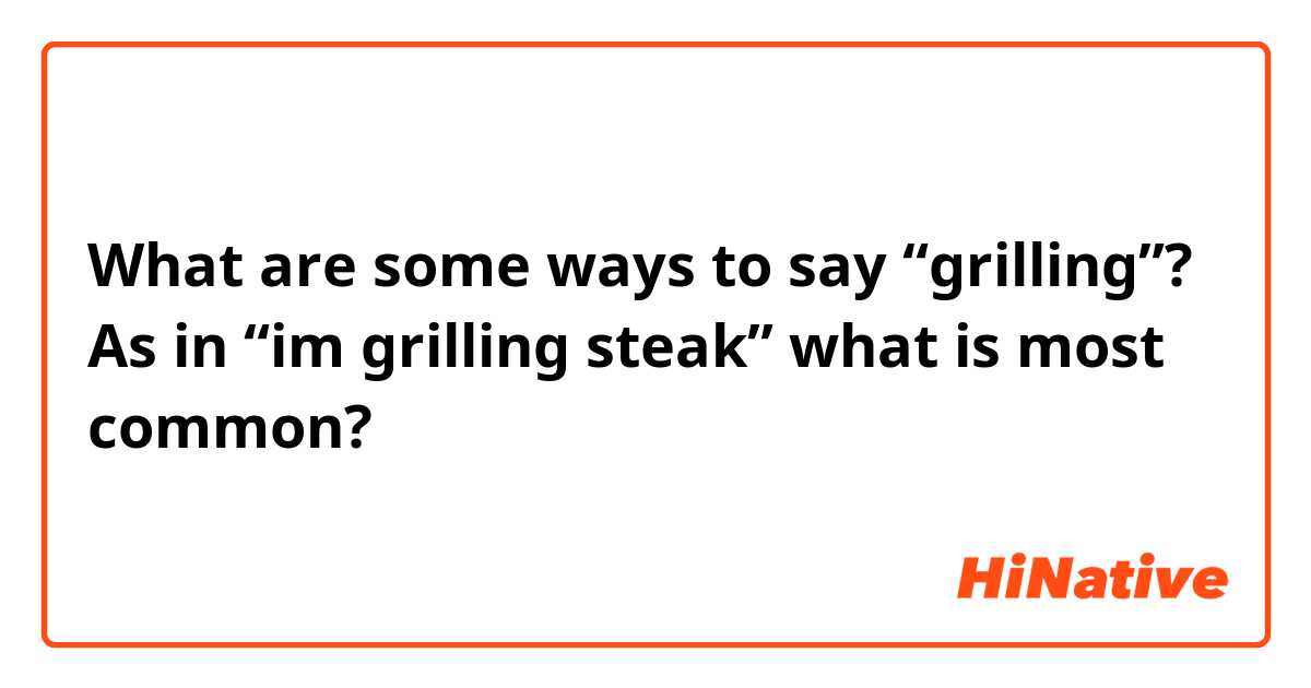 What are some ways to say “grilling”? As in “im grilling steak” what is most common?