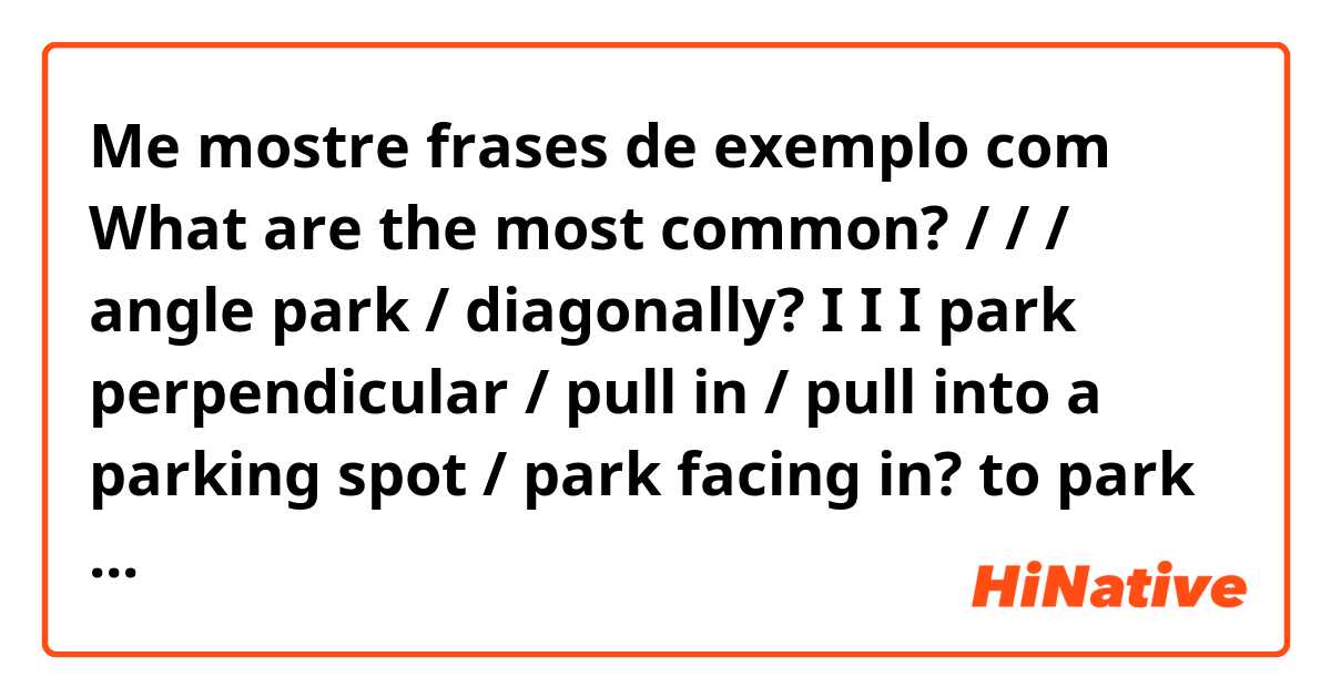 Me mostre frases de exemplo com What are the most common?

/ / / angle park / diagonally?

I I I park perpendicular / pull in / pull into a parking spot / park facing in?
  
to park in reverse / to reverse park / to back-in / to back in to a parking spot / to park facing out?.
