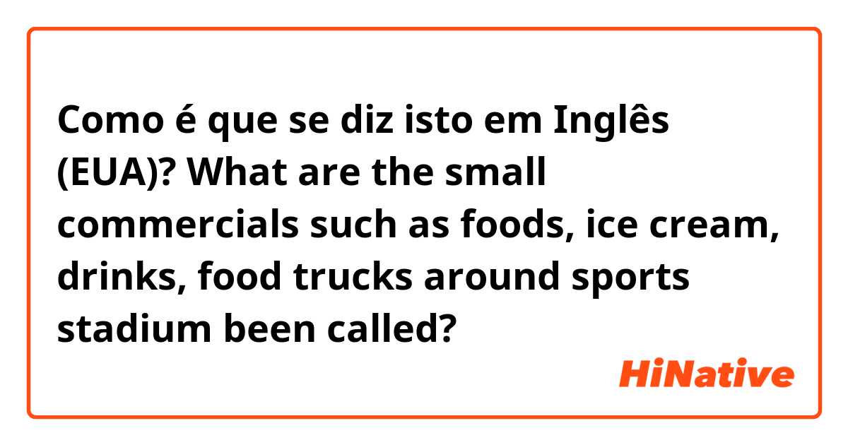 Como é que se diz isto em Inglês (EUA)? What are the small commercials such as foods, ice cream, drinks, food trucks around sports stadium been called?
