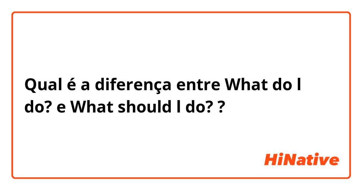 Qual é a diferença entre What do l do? e What should l do? ?
