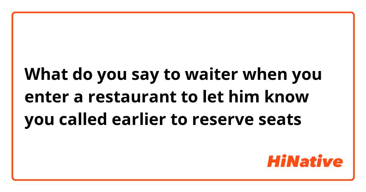 What do you say to waiter when you enter a restaurant to let him know you called earlier to reserve seats 