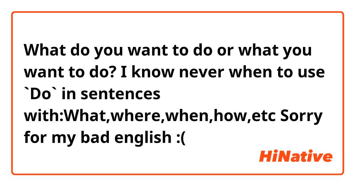 What do you want to do or what you want to do?
I know never when to use `Do` in sentences with:What,where,when,how,etc
Sorry for my bad english :(