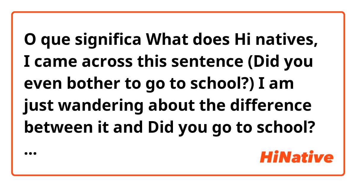 O que significa What does 
Hi natives,
I came across this sentence
 (Did you even bother to go to school?)
I am just wandering about the difference between it and
Did you go to school?
Many thanks in advance 😊
 mean??