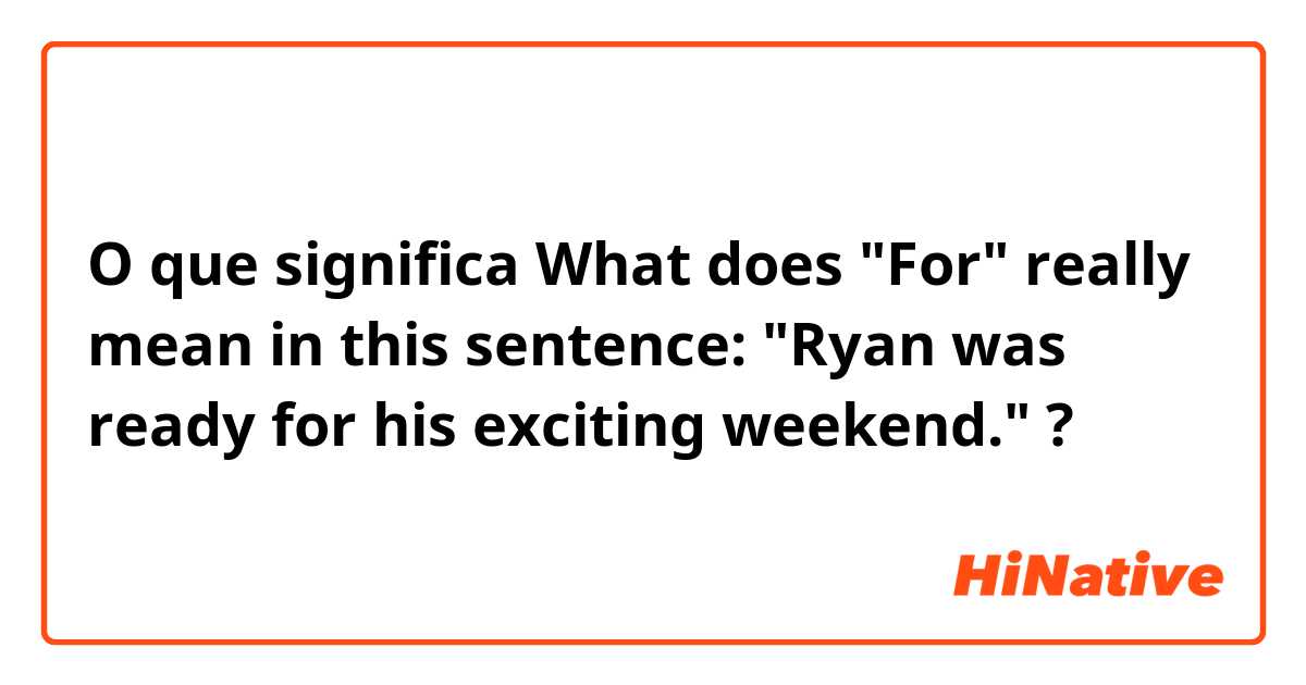 O que significa What does "For" really mean in this sentence: "Ryan was ready for his exciting weekend."?