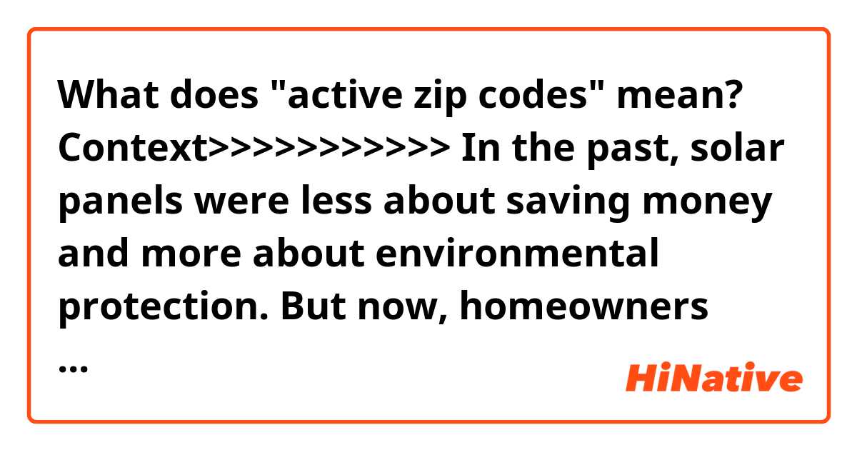 What does "active zip codes" mean?

Context>>>>>>>>>>>
In the past, solar panels were less about saving money and more about environmental protection. But now, homeowners who live in active zip codes are being offered $1000's of dollars in rebates and incentives that can cover 100% of the costs associated with a new solar panel installation. In many cases, customers are saving up to 50% on the cost of powering their home each year.