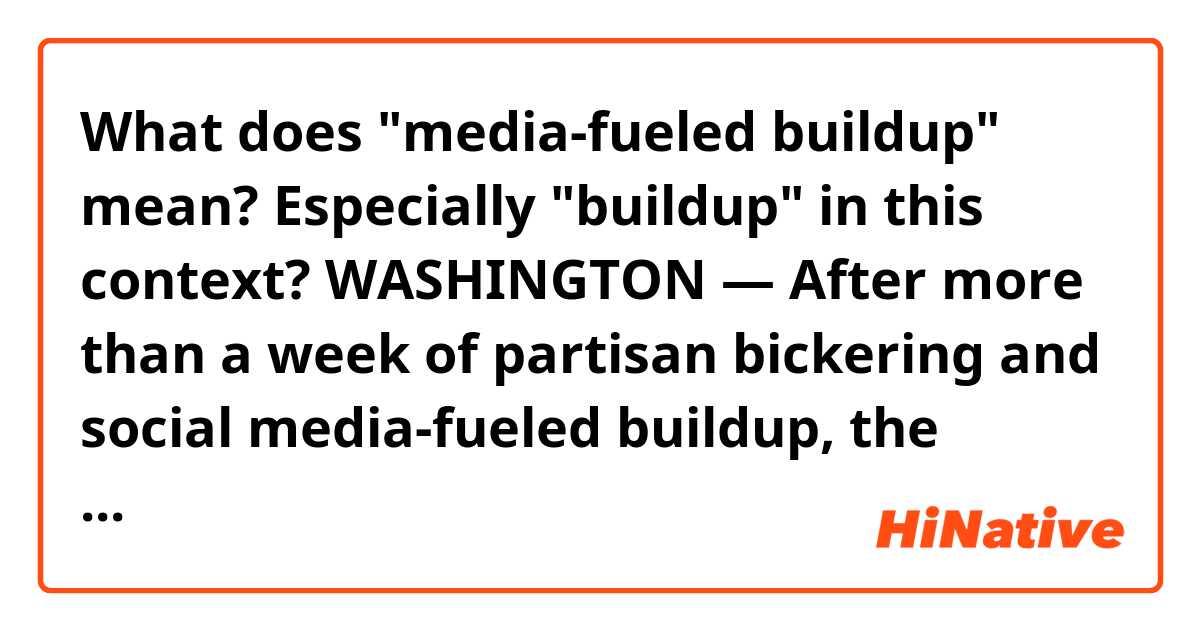 What does "media-fueled buildup" mean?
Especially "buildup" in this context?

WASHINGTON — After more than a week of partisan bickering and social media-fueled buildup, the #releasethememo crowd got their wish.

President Donald Trump declassified it. The GOP majority of the House intelligence committee released it. And the public dissection of the four-page, GOP-authored document began.