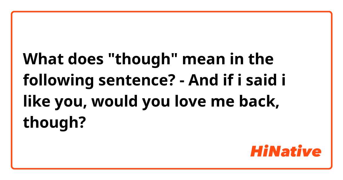 What does "though" mean in the following sentence?
- And if i said i like you, would you love me back, though?
