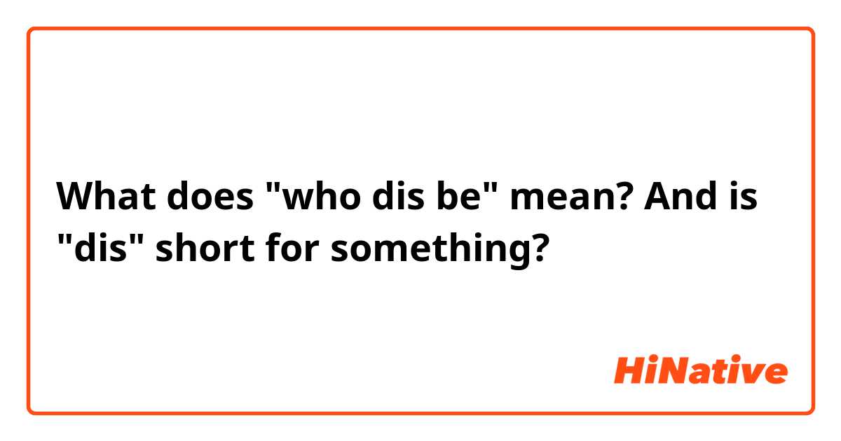 What does "who dis be" mean? And is "dis" short for something?