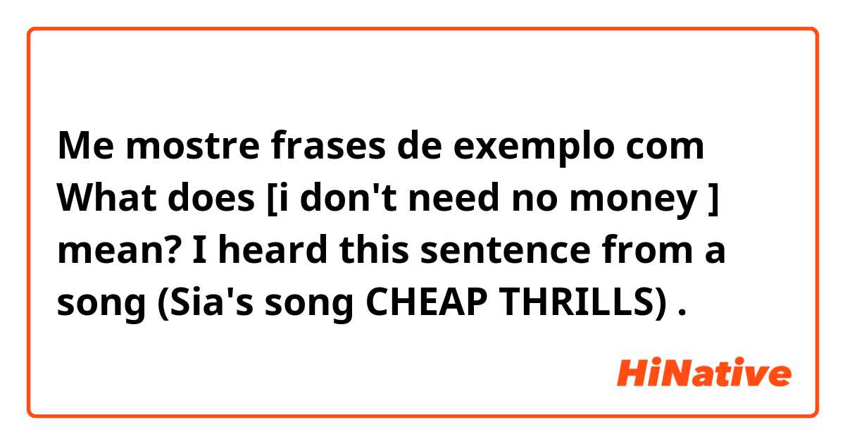 Me mostre frases de exemplo com 
What does [i don't need no money ] mean? I heard this sentence from a song (Sia's song CHEAP THRILLS).