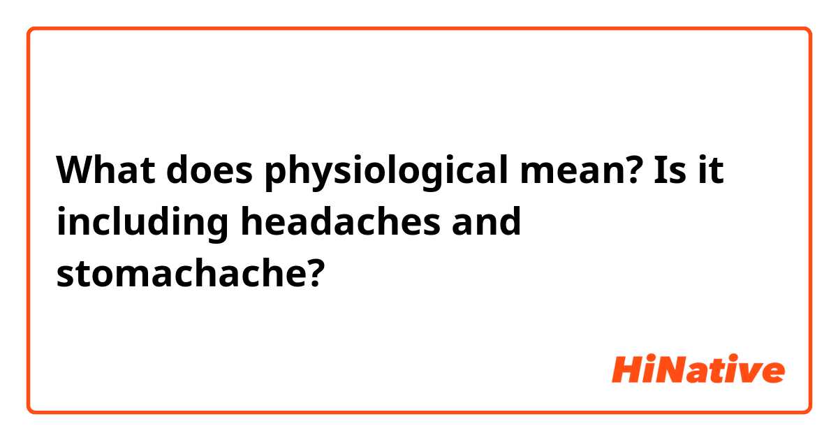 What does physiological mean?
Is it including headaches and stomachache?