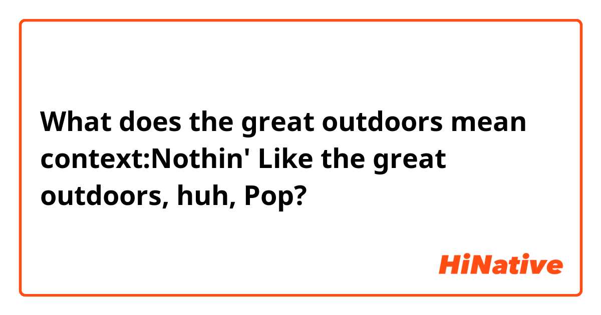 What does the great outdoors mean

context:Nothin' Like the great outdoors, huh, Pop?