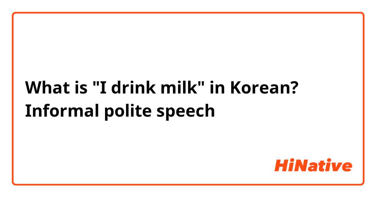 What is "I drink milk" in Korean?
Informal polite speech