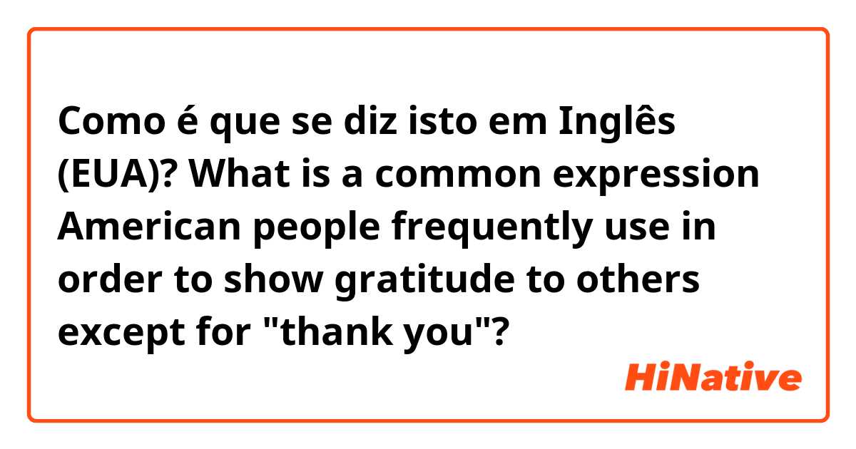Como é que se diz isto em Inglês (EUA)? What is a common expression American people frequently use in order to show gratitude to others except for "thank you"?