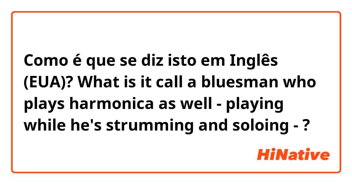 Como é que se diz isto em Inglês (EUA)? What is it call a bluesman who plays harmonica as well - playing while he's strumming and soloing - ?
