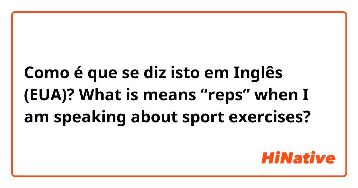Como é que se diz isto em Inglês (EUA)? What is means “reps” when I am speaking about sport exercises?