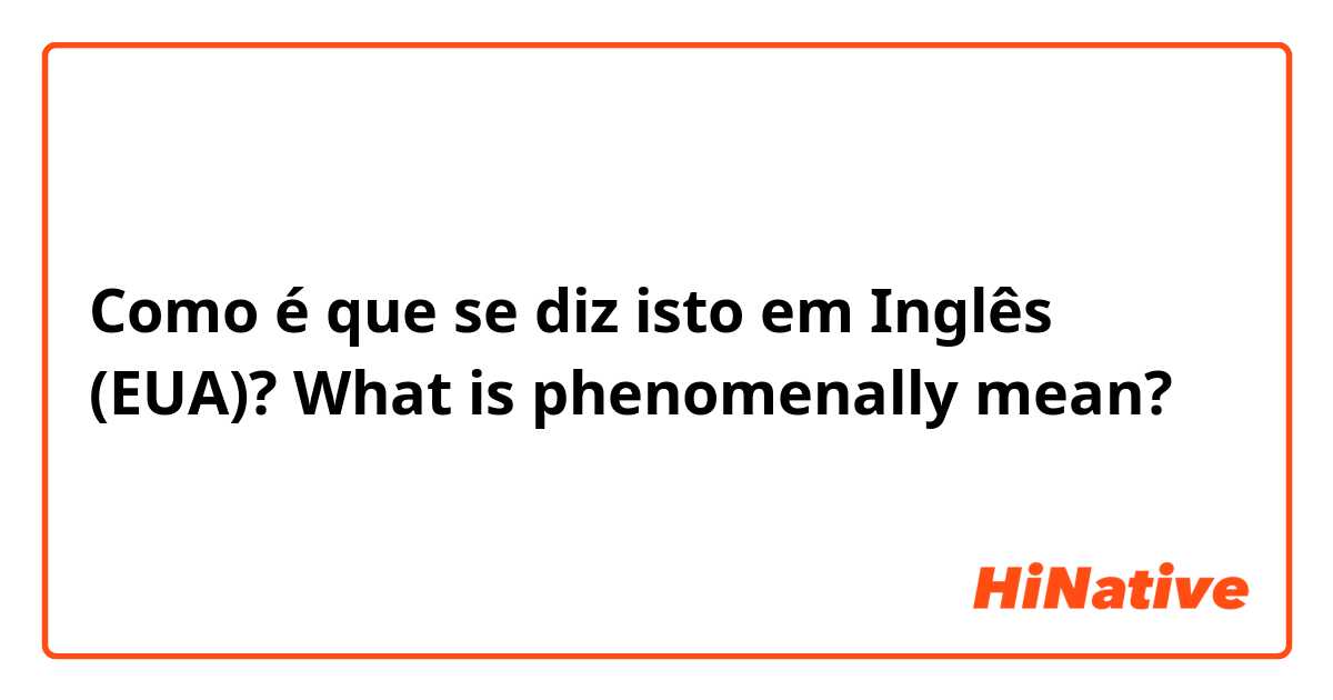 Como é que se diz isto em Inglês (EUA)? What is phenomenally mean?