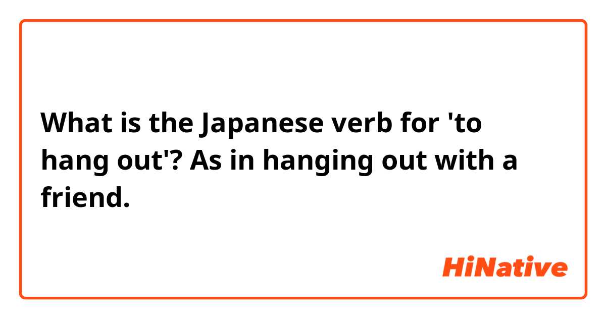 What is the Japanese verb for 'to hang out'? As in hanging out with a friend. 