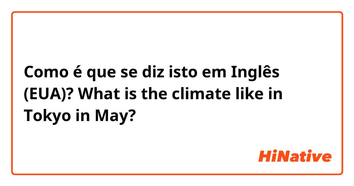 Como é que se diz isto em Inglês (EUA)? What is the climate like in Tokyo in May?