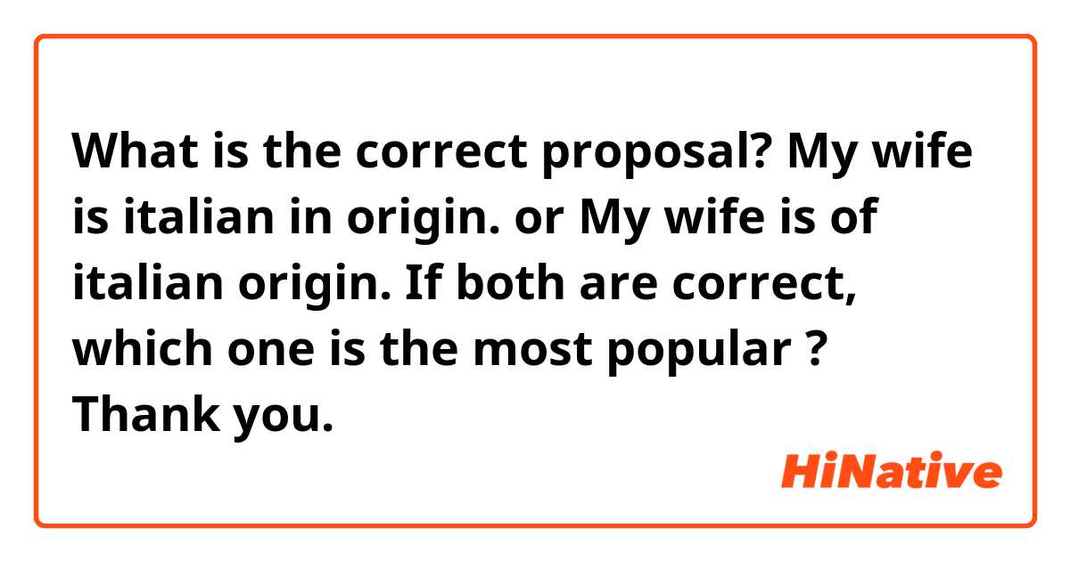What is the correct proposal?

My wife is italian in origin.

or

My wife is of italian origin.

If both are correct, which one is the most popular ?
Thank you.