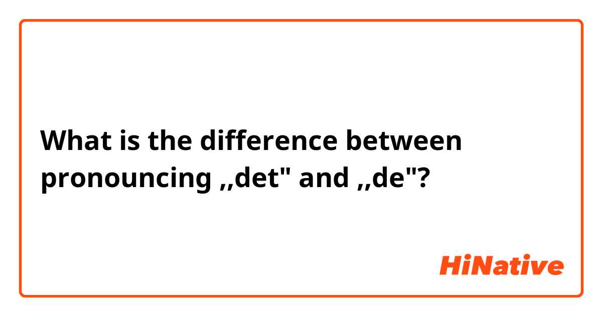 What is the difference between pronouncing ,,det" and ,,de"?