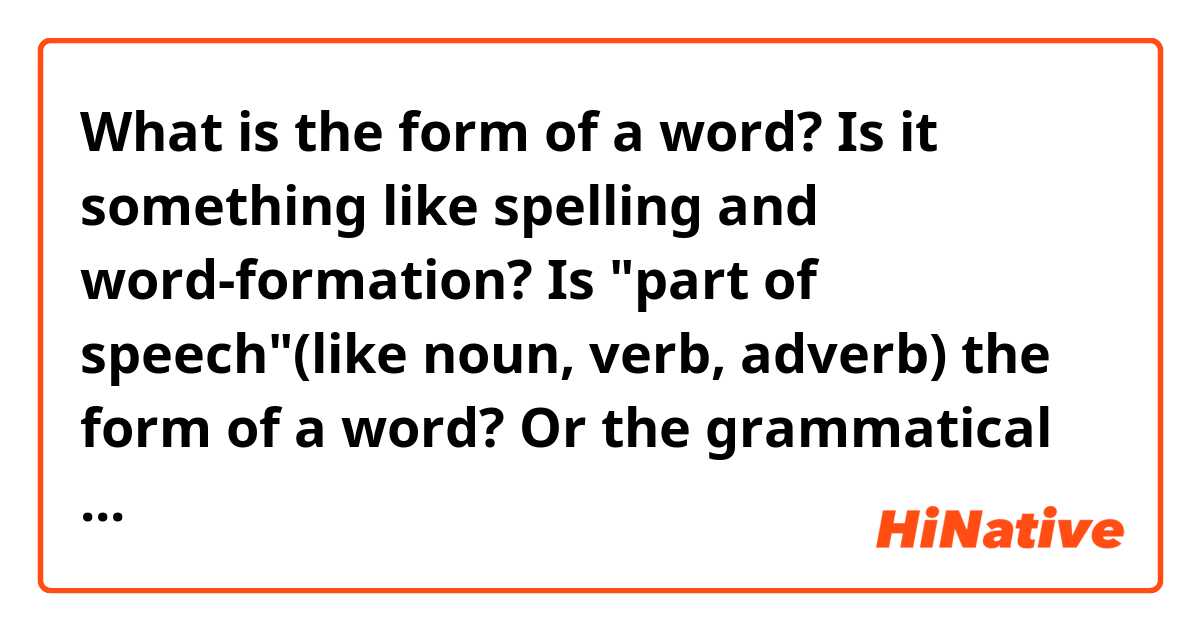 What is the form of a word? Is it something like spelling and word-formation? 
Is "part of speech"(like noun, verb, adverb) the form of a word? Or the grammatical property of a word?