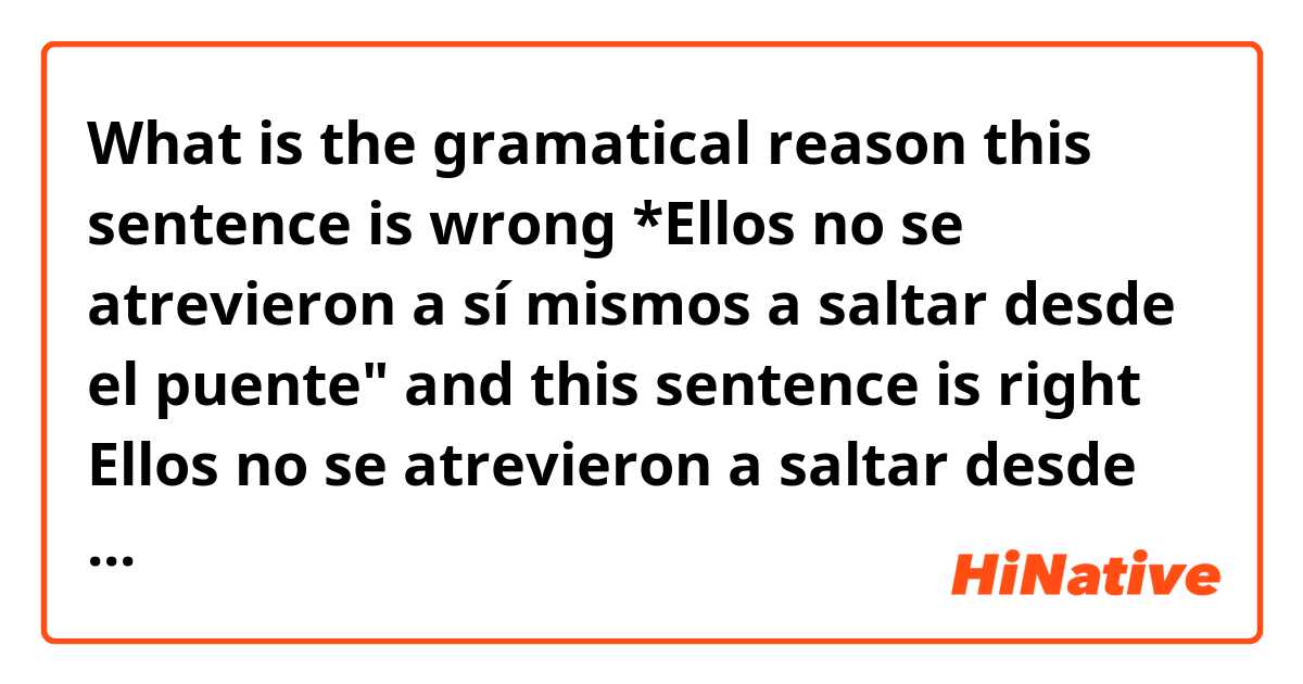 What is the gramatical reason this sentence is wrong *Ellos no se atrevieron a sí mismos a saltar desde el puente"

and this sentence is right 

Ellos no se atrevieron a saltar desde el puente

i only need the gramatical explanation 