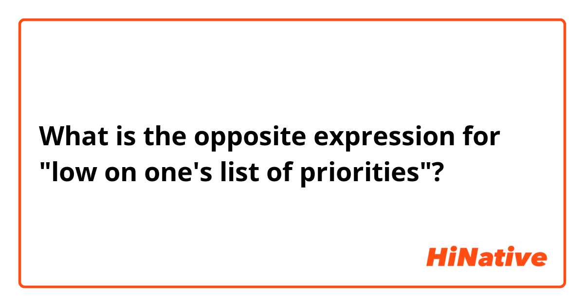 What is the opposite expression for "low on one's list of priorities"?