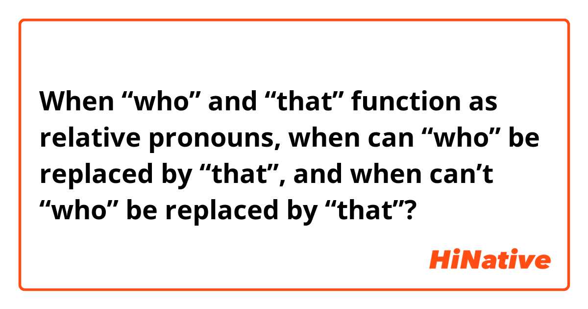 When “who” and “that” function as relative pronouns, when can “who” be replaced by “that”, and when can’t “who” be replaced by “that”?