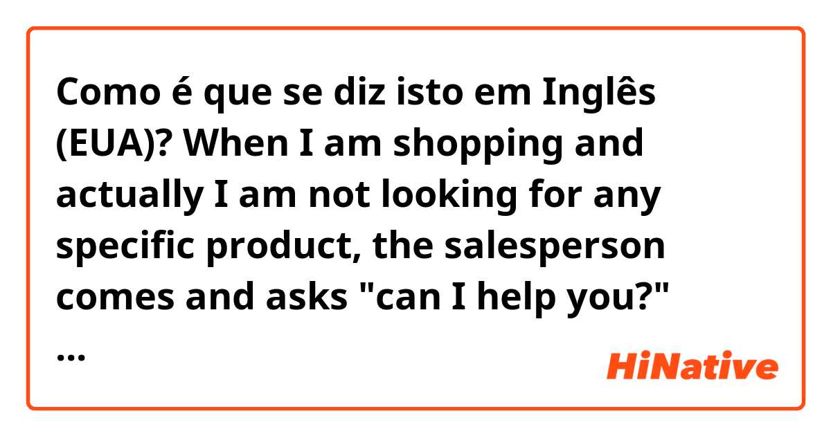 Como é que se diz isto em Inglês (EUA)? When I am shopping and actually I am not looking for any specific product, the salesperson comes and asks "can I help you?" What should I say properly?