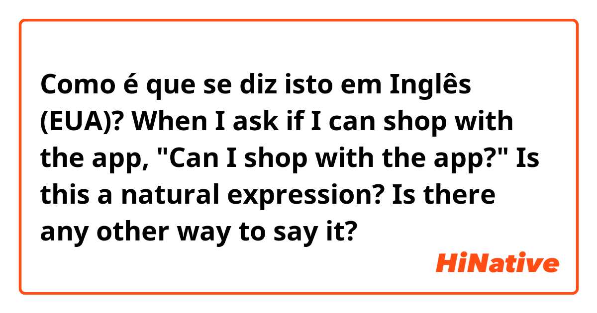 Como é que se diz isto em Inglês (EUA)? When I ask if I can shop with the app, "Can I shop with the app?" Is this a natural expression?  Is there any other way to say it?