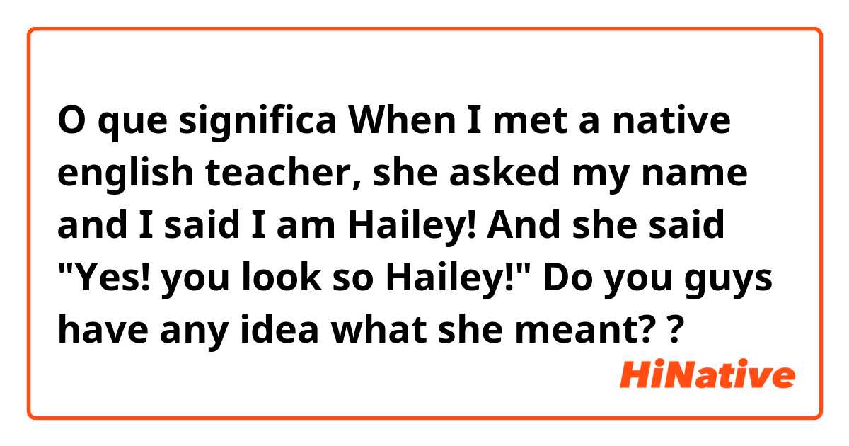 O que significa When I met a native english teacher, she asked my name and I said I am Hailey!
And she said "Yes! you look so Hailey!" 
Do you guys have any idea what she meant??