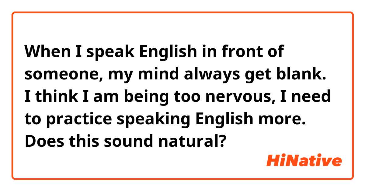 When I speak English in front of someone,  my mind always get blank.  I think I am being too nervous, I need to practice speaking English more.

Does this sound natural?