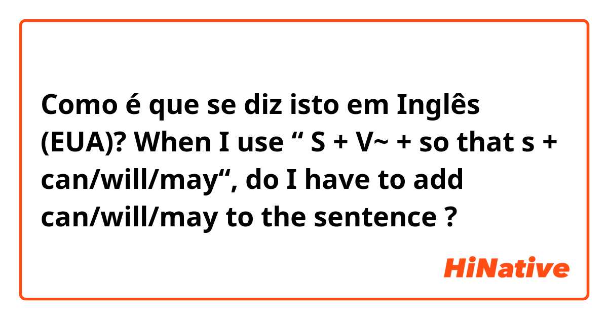 Como é que se diz isto em Inglês (EUA)? When I use “ S + V~ + so that s + can/will/may“, do I have to add can/will/may to the sentence ?