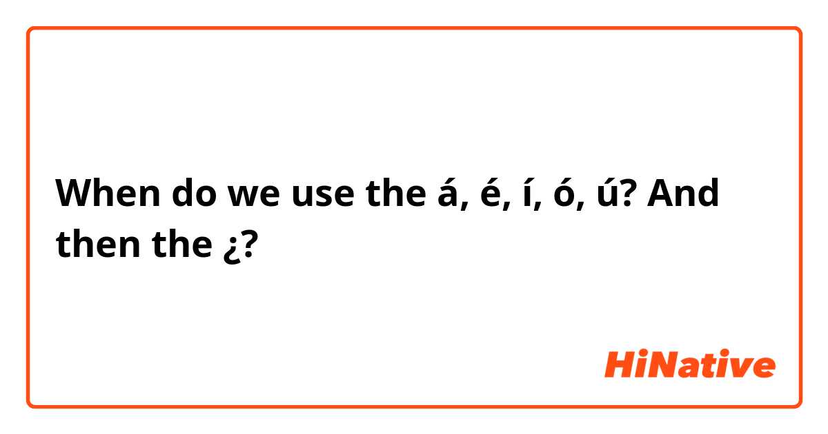 When do we use the á, é, í, ó, ú? And then the ¿?