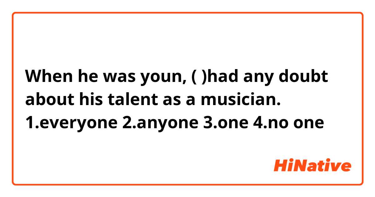 When he was youn, (        )had any doubt about his talent as a musician.

1.everyone
2.anyone
3.one
4.no one 