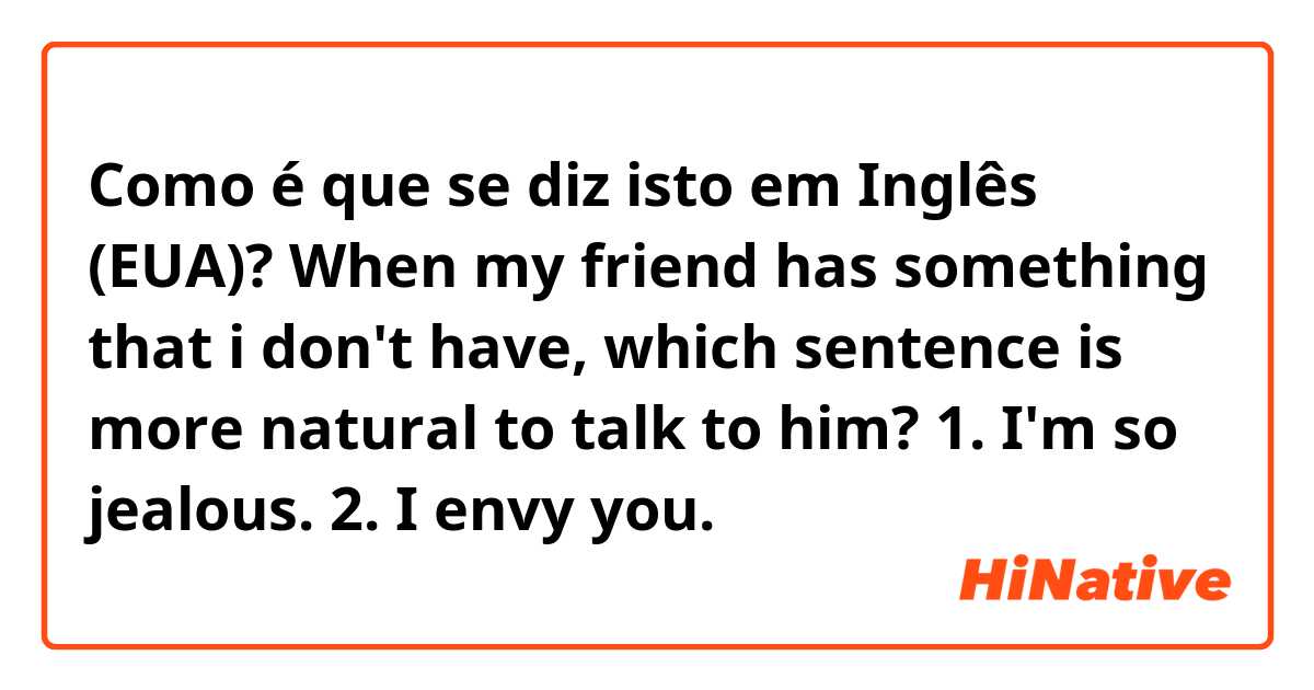 Como é que se diz isto em Inglês (EUA)? When my friend has something that i don't have, which sentence is more natural to talk to him?
1. I'm so jealous.
2. I envy you.