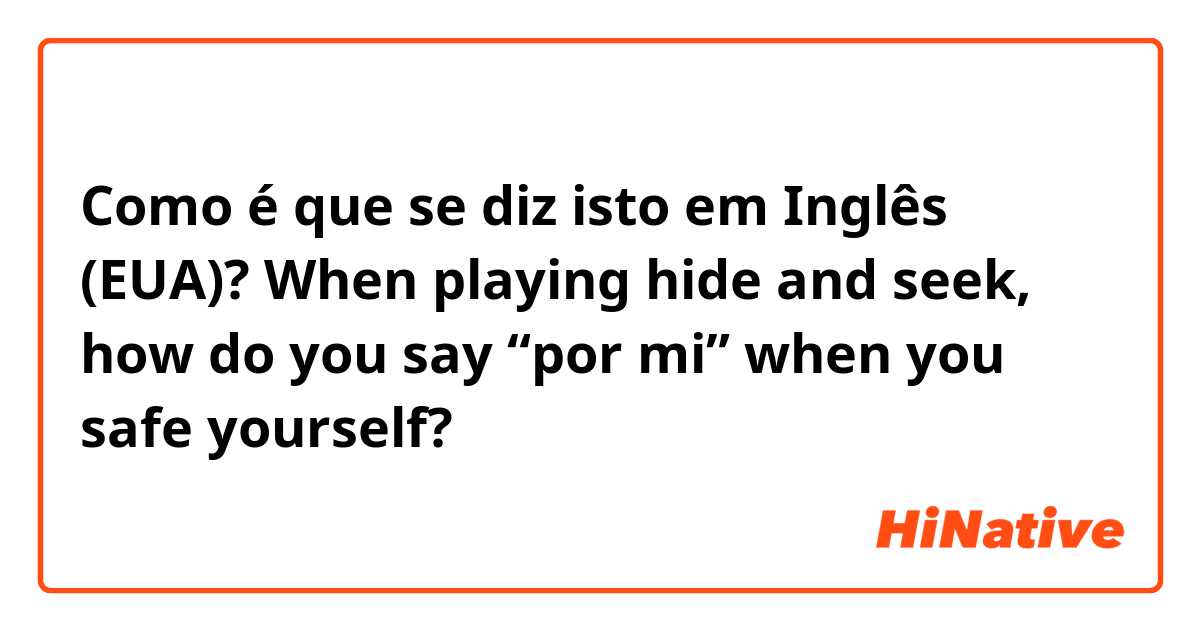 Como é que se diz isto em Inglês (EUA)? When playing hide and seek, how do you say “por mi” when you safe yourself?