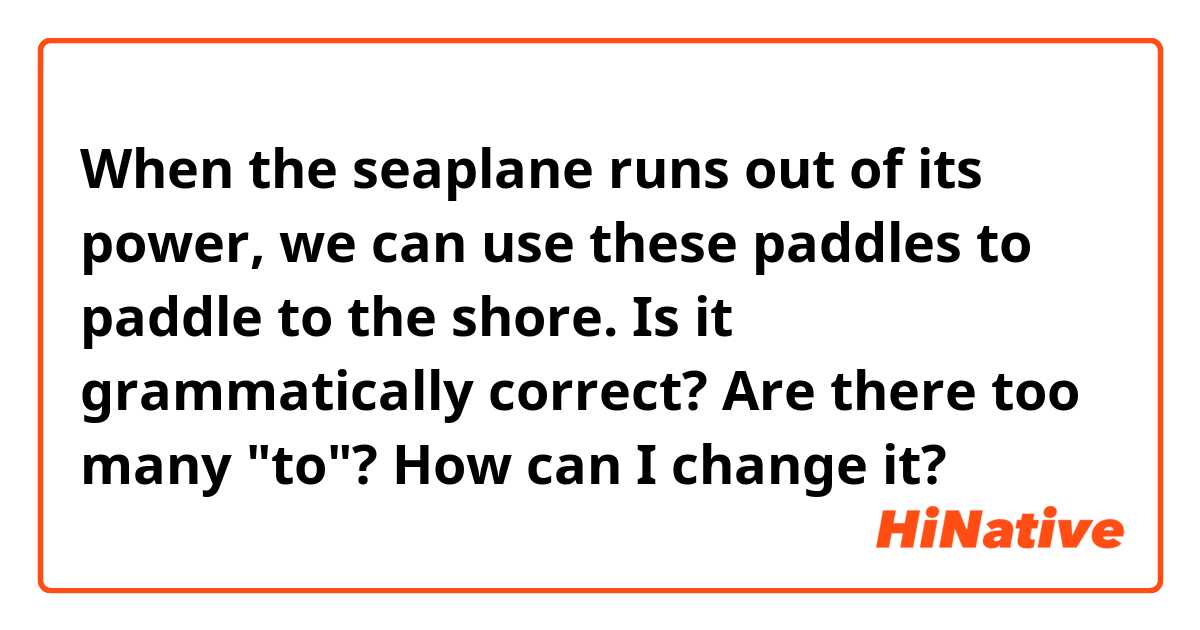 When the seaplane runs out of its power, we can use these paddles to paddle to the shore.
Is it grammatically correct?
Are there too many "to"?
How can I change it?