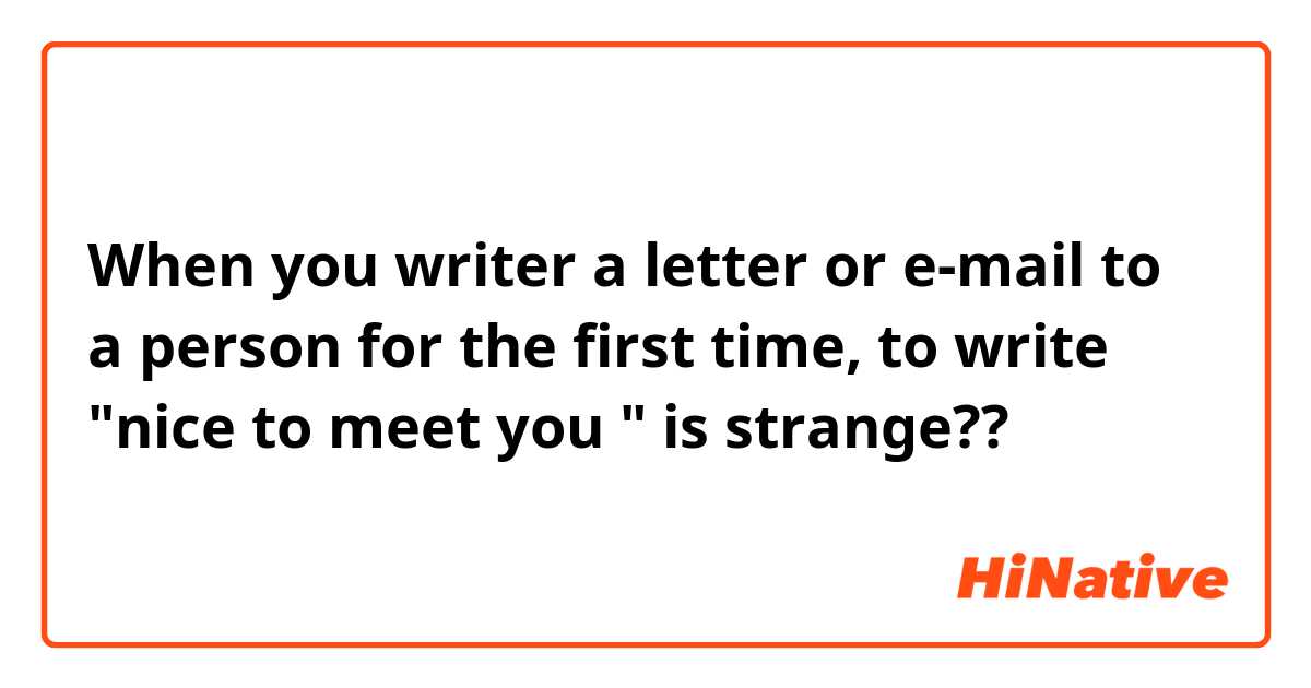 When you writer a letter or e-mail to a person for the first time, to write "nice to meet you " is strange??